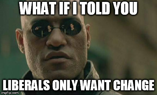 Matrix Morpheus | WHAT IF I TOLD YOU; LIBERALS ONLY WANT CHANGE | image tagged in memes,matrix morpheus,liberal,liberals,liberalism,change | made w/ Imgflip meme maker