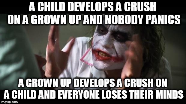Everybody loses their minds | A CHILD DEVELOPS A CRUSH ON A GROWN UP AND NOBODY PANICS; A GROWN UP DEVELOPS A CRUSH ON A CHILD AND EVERYONE LOSES THEIR MINDS | image tagged in everybody loses their minds,child,grownup,grown up,crush,kid | made w/ Imgflip meme maker