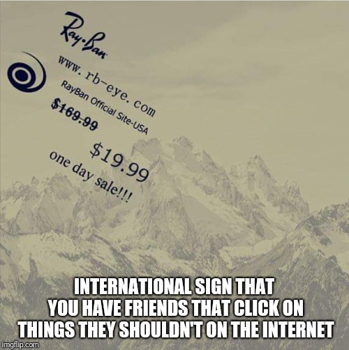 INTERNATIONAL SIGN THAT YOU HAVE FRIENDS THAT CLICK ON THINGS THEY SHOULDN'T ON THE INTERNET | image tagged in internet scam | made w/ Imgflip meme maker