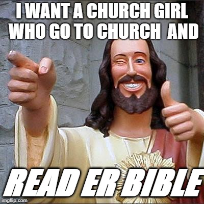 Buddy Christ Meme | I WANT A CHURCH GIRL WHO GO TO CHURCH  AND; READ ER BIBLE | image tagged in memes,buddy christ | made w/ Imgflip meme maker