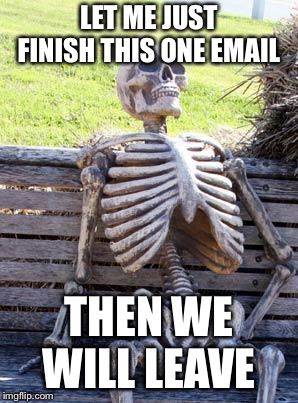 Waiting Skeleton Meme | LET ME JUST FINISH THIS ONE EMAIL THEN WE WILL LEAVE | image tagged in memes,waiting skeleton | made w/ Imgflip meme maker