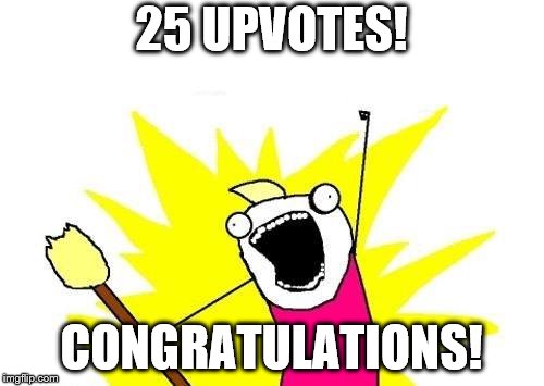 X All The Y Meme | 25 UPVOTES! CONGRATULATIONS! | image tagged in memes,x all the y | made w/ Imgflip meme maker