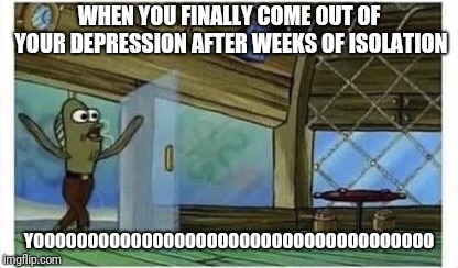 Fred the fish | WHEN YOU FINALLY COME OUT OF YOUR DEPRESSION AFTER WEEKS OF ISOLATION; YOOOOOOOOOOOOOOOOOOOOOOOOOOOOOOOOOOOOO | image tagged in fred the fish | made w/ Imgflip meme maker