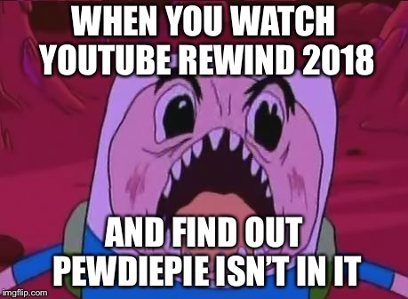 Finn The Human Meme | WHEN YOU WATCH YOUTUBE REWIND 2018; AND FIND OUT PEWDIEPIE ISN’T IN IT | image tagged in memes,finn the human | made w/ Imgflip meme maker