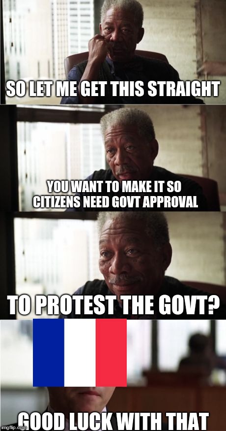 Vive la yellow vests | SO LET ME GET THIS STRAIGHT; YOU WANT TO MAKE IT SO CITIZENS NEED GOVT APPROVAL; TO PROTEST THE GOVT? GOOD LUCK WITH THAT | image tagged in memes,morgan freeman good luck,yellow vests,france,emmanuel macron | made w/ Imgflip meme maker