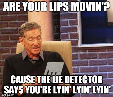 Maury Lie Detector | ARE YOUR LIPS MOVIN'? CAUSE THE LIE DETECTOR SAYS YOU'RE LYIN' LYIN' LYIN' | image tagged in maury lie detector | made w/ Imgflip meme maker