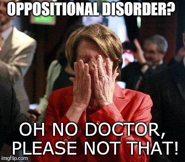 Nancy Pelosi Feigning Tears | OPPOSITIONAL DISORDER? OH NO DOCTOR, PLEASE NOT THAT! | image tagged in nancy pelosi feigning tears | made w/ Imgflip meme maker