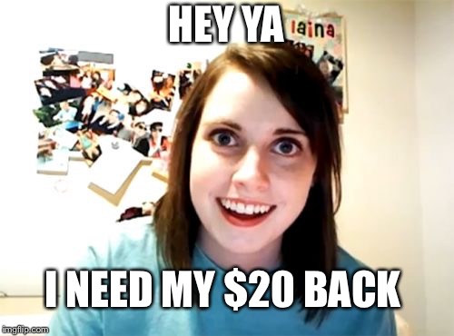 Overly Attached Girlfriend Meme | HEY YA; I NEED MY $20 BACK | image tagged in memes,overly attached girlfriend | made w/ Imgflip meme maker