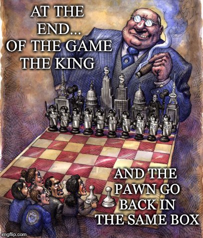 Back In The.... | AT THE END... OF THE GAME THE KING; AND THE PAWN GO BACK IN THE SAME BOX | image tagged in big money,large monetary interests,king,the people,pawns,box | made w/ Imgflip meme maker