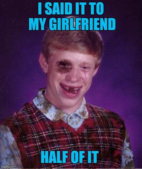Beat-up Bad Luck Brian | I SAID IT TO MY GIRLFRIEND HALF OF IT | image tagged in beat-up bad luck brian | made w/ Imgflip meme maker
