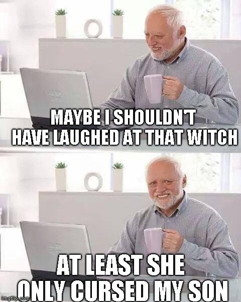 Hide the Pain Harold Meme | MAYBE I SHOULDN'T HAVE LAUGHED AT THAT WITCH AT LEAST SHE ONLY CURSED MY SON | image tagged in memes,hide the pain harold | made w/ Imgflip meme maker