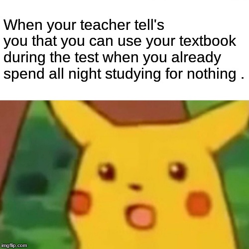 Surprised Pikachu Meme | When your teacher tell's you that you can use your textbook during the test when you already spend all night studying for nothing . | image tagged in memes,surprised pikachu | made w/ Imgflip meme maker