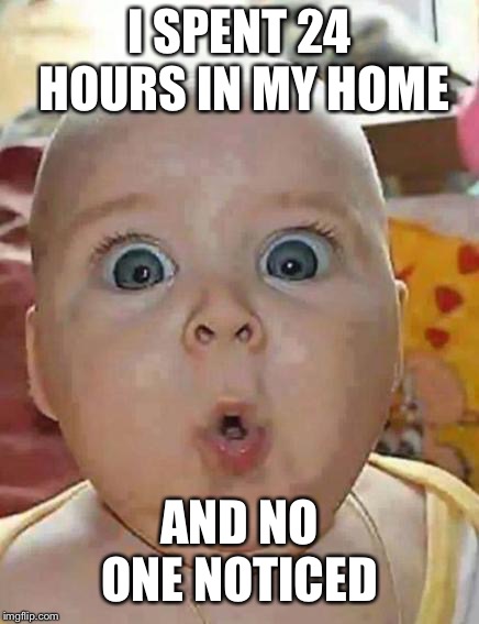 Super-surprised baby | I SPENT 24 HOURS IN MY HOME; AND NO ONE NOTICED | image tagged in super-surprised baby | made w/ Imgflip meme maker