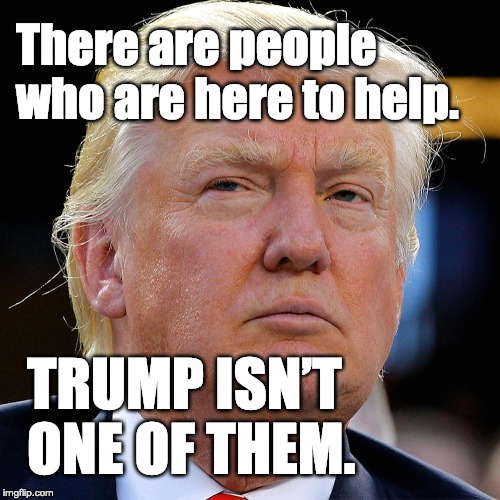 There are people who are here to help. Trump isn’t one of them. | There are people who are here to help. TRUMP ISN’T ONE OF THEM. | image tagged in trump | made w/ Imgflip meme maker