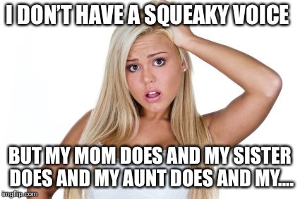 Dumb Blonde | I DON’T HAVE A SQUEAKY VOICE BUT MY MOM DOES AND MY SISTER DOES AND MY AUNT DOES AND MY.... | image tagged in dumb blonde | made w/ Imgflip meme maker
