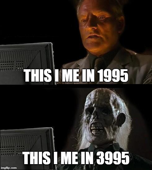 old age
 | THIS I ME IN 1995; THIS I ME IN 3995 | image tagged in memes,ill just wait here | made w/ Imgflip meme maker