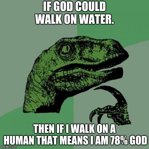 Philosoraptor | IF GOD COULD WALK ON WATER. THEN IF I WALK ON A HUMAN THAT MEANS I AM 78% GOD | image tagged in memes,philosoraptor | made w/ Imgflip meme maker