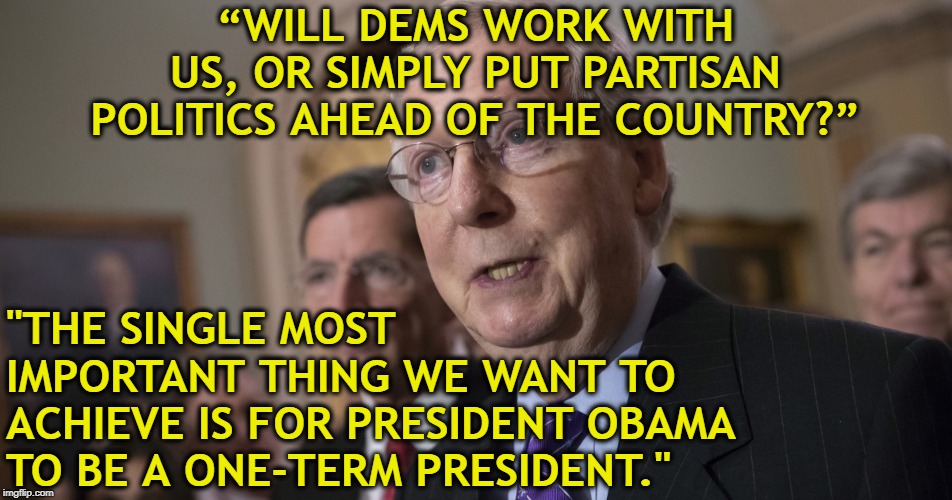 Mitch Dick Face McConnell | “WILL DEMS WORK WITH US, OR SIMPLY PUT PARTISAN POLITICS AHEAD OF THE COUNTRY?”; "THE SINGLE MOST IMPORTANT THING WE WANT TO ACHIEVE IS FOR PRESIDENT OBAMA TO BE A ONE-TERM PRESIDENT." | image tagged in mitch mcconnell,scumbag,liar,bigot,racist,piece of shit | made w/ Imgflip meme maker
