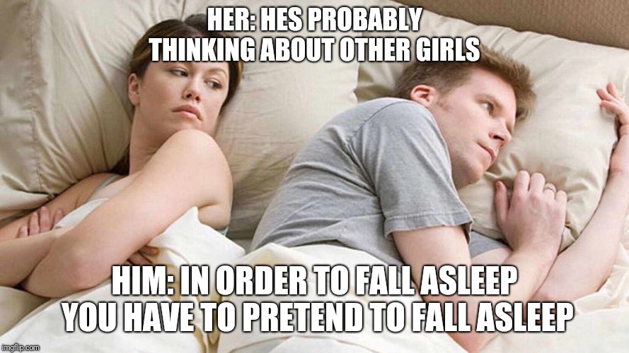 I Bet He's Thinking About Other Women Meme | HER: HES PROBABLY THINKING ABOUT OTHER GIRLS; HIM: IN ORDER TO FALL ASLEEP YOU HAVE TO PRETEND TO FALL ASLEEP | image tagged in i bet he's thinking about other women | made w/ Imgflip meme maker