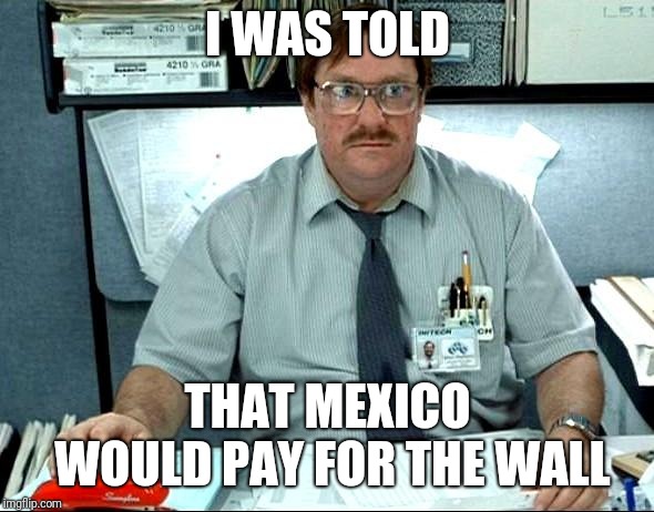 And where is my stapler? | I WAS TOLD; THAT MEXICO WOULD PAY FOR THE WALL | image tagged in memes,i was told there would be,wall | made w/ Imgflip meme maker