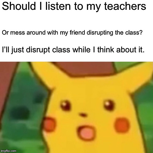 Surprised Pikachu Meme | Should I listen to my teachers; Or mess around with my friend disrupting the class? I’ll just disrupt class while I think about it. | image tagged in memes,surprised pikachu | made w/ Imgflip meme maker