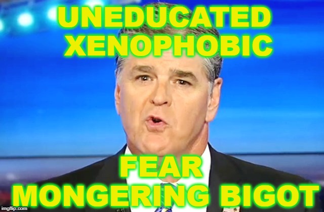 Racist Ass Wipe | UNEDUCATED XENOPHOBIC; FEAR MONGERING BIGOT | image tagged in fox lies,sean hannity,xenophobia,fear mongering,asshole | made w/ Imgflip meme maker