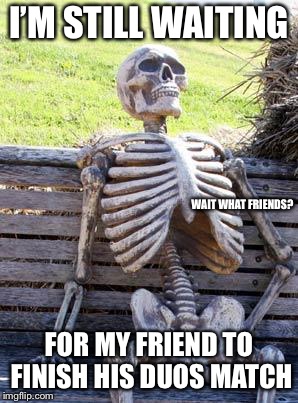 Waiting Skeleton Meme | I’M STILL WAITING; WAIT WHAT FRIENDS? FOR MY FRIEND TO FINISH HIS DUOS MATCH | image tagged in memes,waiting skeleton | made w/ Imgflip meme maker