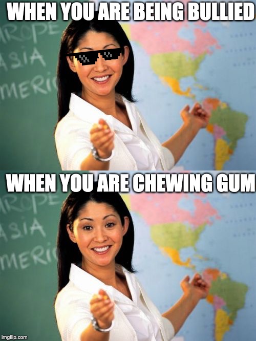 Teachers | WHEN YOU ARE BEING BULLIED; WHEN YOU ARE CHEWING GUM | image tagged in memes,unhelpful high school teacher,bullying,gum | made w/ Imgflip meme maker