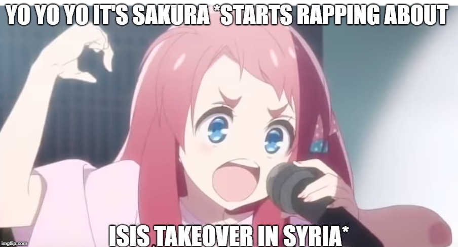 YO YO YO IT'S SAKURA *STARTS RAPPING ABOUT; ISIS TAKEOVER IN SYRIA* | image tagged in rap,weeb | made w/ Imgflip meme maker