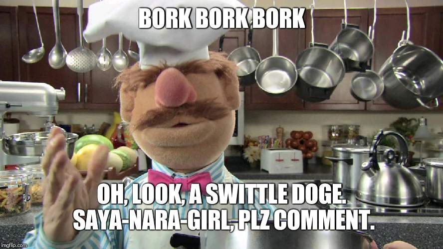 saya-nara-girl, from me to you, in friendship. | BORK BORK BORK; OH, LOOK, A SWITTLE DOGE. SAYA-NARA-GIRL, PLZ COMMENT. | image tagged in swedish chef,bork | made w/ Imgflip meme maker