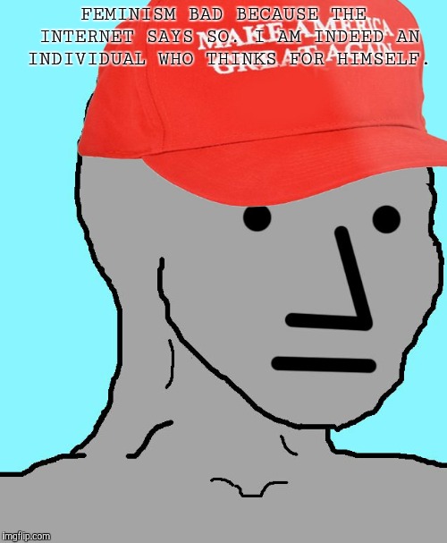 MAGA NPC | FEMINISM BAD BECAUSE THE INTERNET SAYS SO. I AM INDEED AN INDIVIDUAL WHO THINKS FOR HIMSELF. | image tagged in maga npc | made w/ Imgflip meme maker