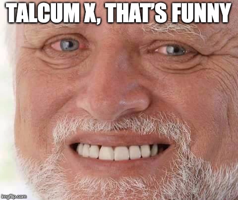 harold smiling | TALCUM X, THAT’S FUNNY | image tagged in harold smiling | made w/ Imgflip meme maker