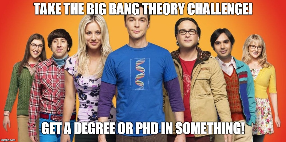Take the Big Bang Theory challenge! | TAKE THE BIG BANG THEORY CHALLENGE! GET A DEGREE OR PHD IN SOMETHING! | image tagged in big bang theory,degree,phd,challenge | made w/ Imgflip meme maker