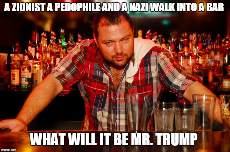 annoyed bartender | A ZIONIST A PEDOPHILE AND A NAZI WALK INTO A BAR; WHAT WILL IT BE MR. TRUMP | image tagged in annoyed bartender | made w/ Imgflip meme maker