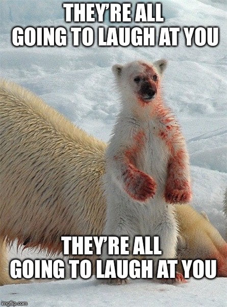 carrie bear | THEY’RE ALL GOING TO LAUGH AT YOU; THEY’RE ALL GOING TO LAUGH AT YOU | image tagged in memes,bear memes,polar bears,carrie,movie quotes,theyre all going to laugh at you | made w/ Imgflip meme maker