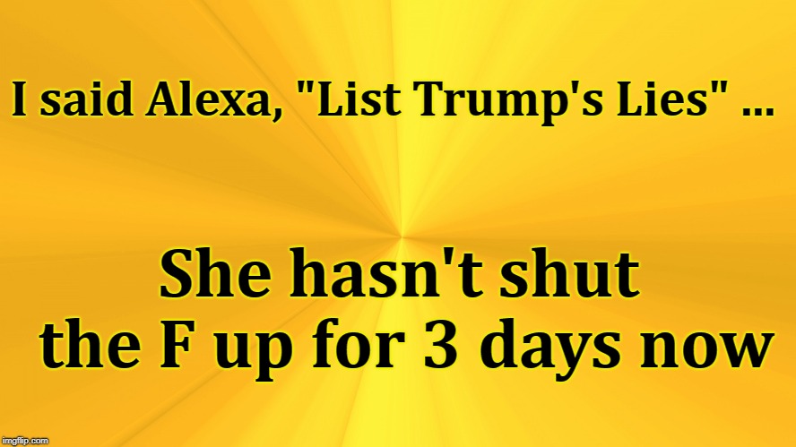 Donald Trump | I said Alexa, "List Trump's Lies" ... She hasn't shut the F up for 3 days now | image tagged in alexa,donald trump,trump,trump meme,trump lies | made w/ Imgflip meme maker