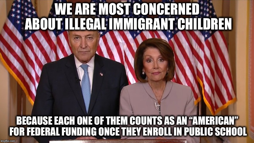Chuck and Nancy | WE ARE MOST CONCERNED ABOUT ILLEGAL IMMIGRANT CHILDREN; BECAUSE EACH ONE OF THEM COUNTS AS AN “AMERICAN” FOR FEDERAL FUNDING ONCE THEY ENROLL IN PUBLIC SCHOOL | image tagged in chuck and nancy | made w/ Imgflip meme maker