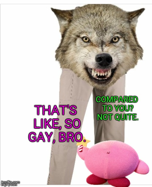 Wolfpants and Derby | THAT'S LIKE, SO GAY, BRO. COMPARED TO YOU? NOT QUITE. | image tagged in wolfpants and derby | made w/ Imgflip meme maker