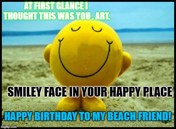 smiley on beach | AT FIRST GLANCE I THOUGHT THIS WAS YOU , ART. SMILEY FACE IN YOUR HAPPY PLACE; HAPPY BIRTHDAY TO MY BEACH FRIEND! | image tagged in smiley on beach | made w/ Imgflip meme maker