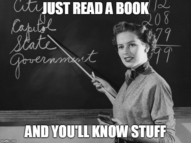 just read a book | JUST READ A BOOK; AND YOU'LL KNOW STUFF | image tagged in education | made w/ Imgflip meme maker