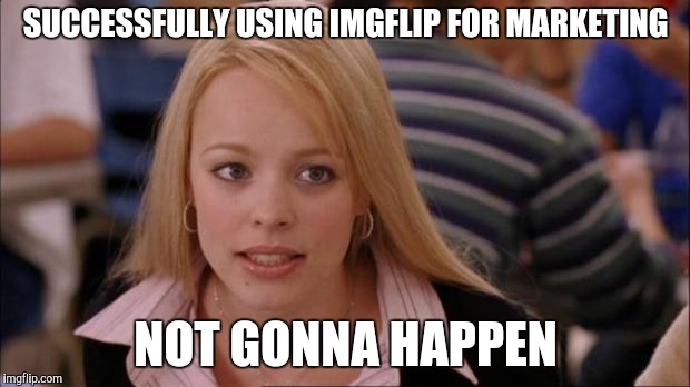 It's not gonna happen | SUCCESSFULLY USING IMGFLIP FOR MARKETING NOT GONNA HAPPEN | image tagged in it's not gonna happen | made w/ Imgflip meme maker