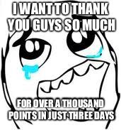 Tears Of Joy | I WANT TO THANK YOU GUYS SO MUCH; FOR OVER A THOUSAND POINTS IN JUST THREE DAYS | image tagged in memes,tears of joy | made w/ Imgflip meme maker