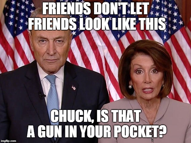 Schumer Pelosi | FRIENDS DON'T LET FRIENDS LOOK LIKE THIS; CHUCK, IS THAT A GUN IN YOUR POCKET? | image tagged in schumer pelosi | made w/ Imgflip meme maker