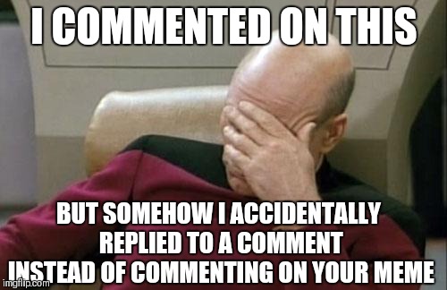 Captain Picard Facepalm Meme | I COMMENTED ON THIS BUT SOMEHOW I ACCIDENTALLY REPLIED TO A COMMENT INSTEAD OF COMMENTING ON YOUR MEME | image tagged in memes,captain picard facepalm | made w/ Imgflip meme maker