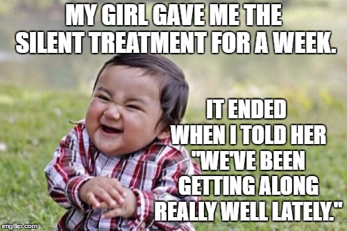 Could have been worse | MY GIRL GAVE ME THE SILENT TREATMENT FOR A WEEK. IT ENDED WHEN I TOLD HER "WE'VE BEEN GETTING ALONG REALLY WELL LATELY." | image tagged in memes,evil toddler,overl,overly attached girlfriend,random,girlfriend | made w/ Imgflip meme maker