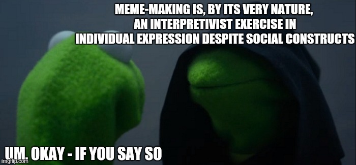 Kermiphilosophy | MEME-MAKING IS, BY ITS VERY NATURE, AN INTERPRETIVIST EXERCISE IN INDIVIDUAL EXPRESSION DESPITE SOCIAL CONSTRUCTS; UM, OKAY - IF YOU SAY SO | image tagged in memes,evil kermit,philosophy | made w/ Imgflip meme maker