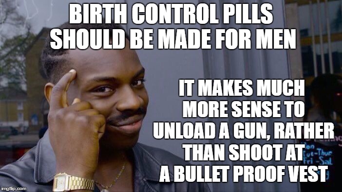 Roll Safe Think About It |  BIRTH CONTROL PILLS SHOULD BE MADE FOR MEN; IT MAKES MUCH MORE SENSE TO UNLOAD A GUN, RATHER THAN SHOOT AT A BULLET PROOF VEST | image tagged in memes,roll safe think about it,random,birth control | made w/ Imgflip meme maker