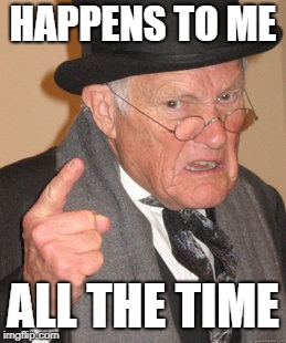 Back In My Day Meme | HAPPENS TO ME ALL THE TIME | image tagged in memes,back in my day | made w/ Imgflip meme maker