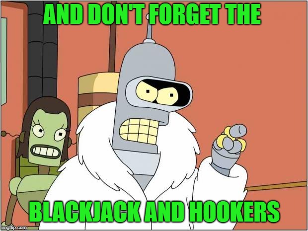 Blackjack and Hookers | AND DON'T FORGET THE BLACKJACK AND HOOKERS | image tagged in blackjack and hookers | made w/ Imgflip meme maker