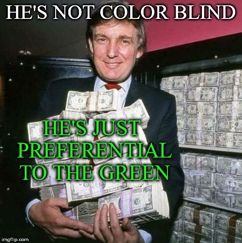 Trump money | HE'S NOT COLOR BLIND; HE'S JUST PREFERENTIAL TO THE GREEN | image tagged in trump money | made w/ Imgflip meme maker